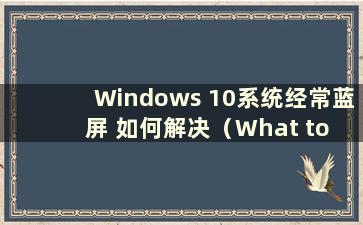Windows 10系统经常蓝屏 如何解决（What to do if Windows 10 经常蓝屏）